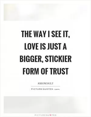 The way I see it, love is just a bigger, stickier form of trust Picture Quote #1