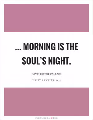 ... morning is the soul’s night Picture Quote #1