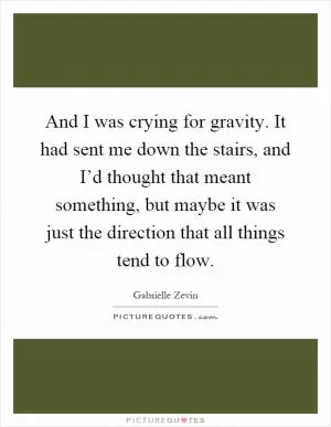 And I was crying for gravity. It had sent me down the stairs, and I’d thought that meant something, but maybe it was just the direction that all things tend to flow Picture Quote #1