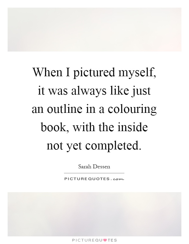 When I pictured myself, it was always like just an outline in a colouring book, with the inside not yet completed Picture Quote #1