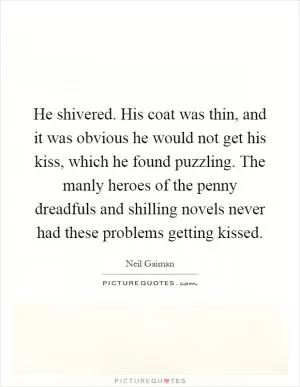 He shivered. His coat was thin, and it was obvious he would not get his kiss, which he found puzzling. The manly heroes of the penny dreadfuls and shilling novels never had these problems getting kissed Picture Quote #1