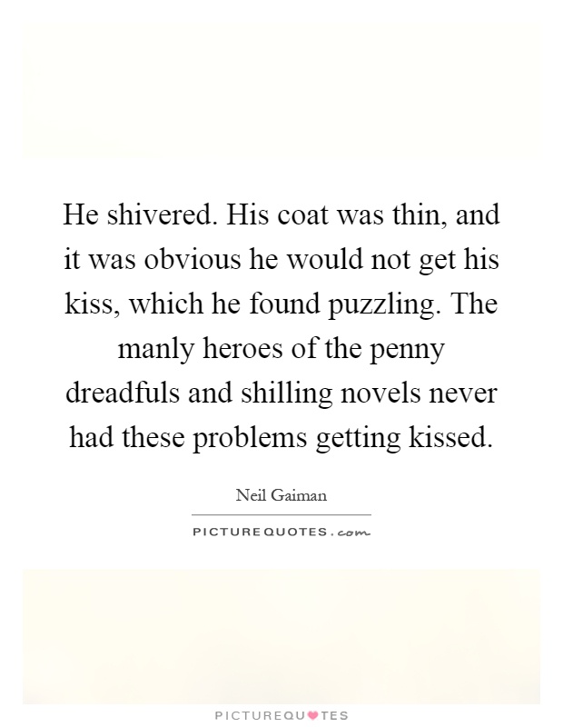He shivered. His coat was thin, and it was obvious he would not get his kiss, which he found puzzling. The manly heroes of the penny dreadfuls and shilling novels never had these problems getting kissed Picture Quote #1