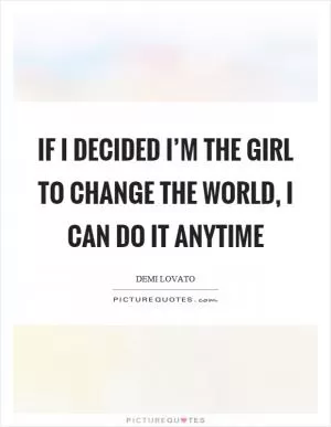If I decided I’m the girl to change the world, I can do it anytime Picture Quote #1