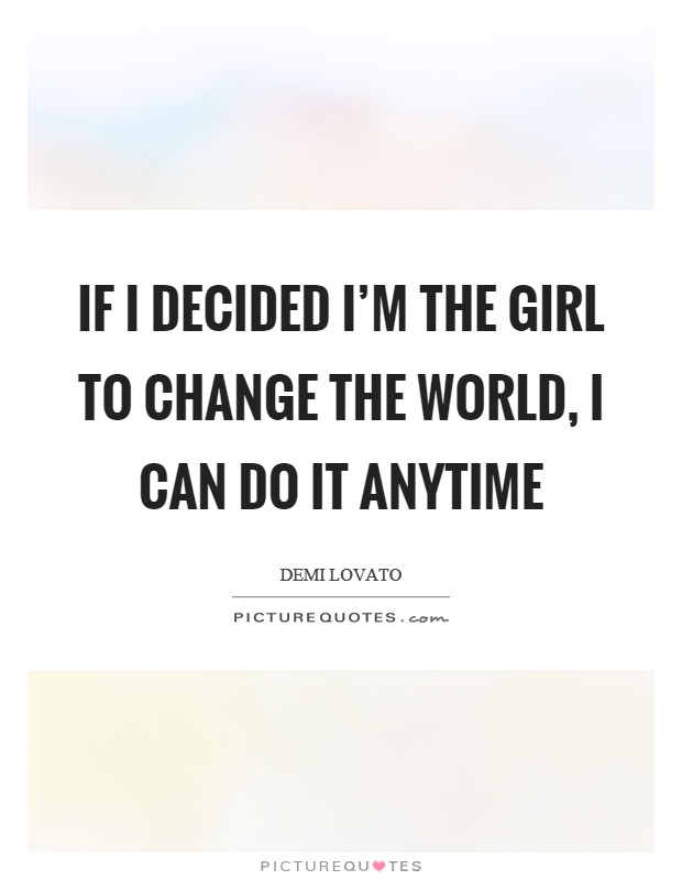 If I decided I'm the girl to change the world, I can do it anytime Picture Quote #1