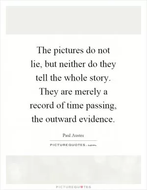 The pictures do not lie, but neither do they tell the whole story. They are merely a record of time passing, the outward evidence Picture Quote #1