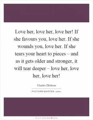 Love her, love her, love her! If she favours you, love her. If she wounds you, love her. If she tears your heart to pieces – and as it gets older and stronger, it will tear deeper – love her, love her, love her! Picture Quote #1
