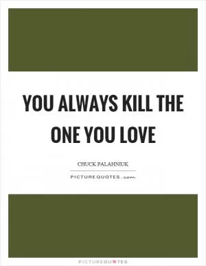 You always kill the one you love Picture Quote #1