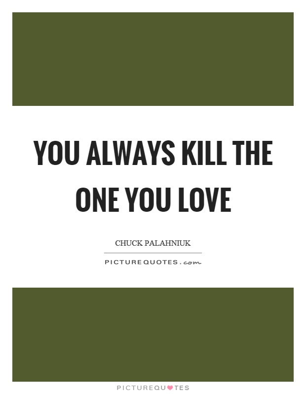 You always kill the one you love Picture Quote #1