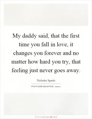 My daddy said, that the first time you fall in love, it changes you forever and no matter how hard you try, that feeling just never goes away Picture Quote #1