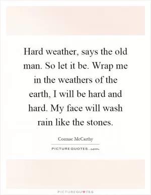 Hard weather, says the old man. So let it be. Wrap me in the weathers of the earth, I will be hard and hard. My face will wash rain like the stones Picture Quote #1