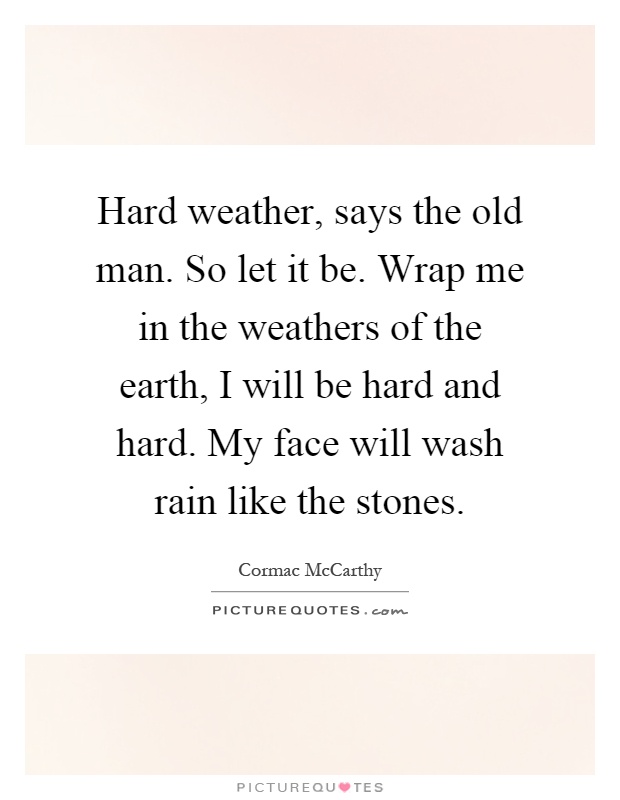 Hard weather, says the old man. So let it be. Wrap me in the weathers of the earth, I will be hard and hard. My face will wash rain like the stones Picture Quote #1