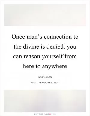 Once man’s connection to the divine is denied, you can reason yourself from here to anywhere Picture Quote #1