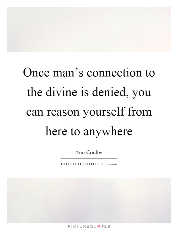 Once man's connection to the divine is denied, you can reason yourself from here to anywhere Picture Quote #1