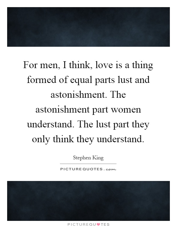 For men, I think, love is a thing formed of equal parts lust and astonishment. The astonishment part women understand. The lust part they only think they understand Picture Quote #1