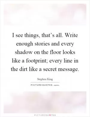 I see things, that’s all. Write enough stories and every shadow on the floor looks like a footprint; every line in the dirt like a secret message Picture Quote #1