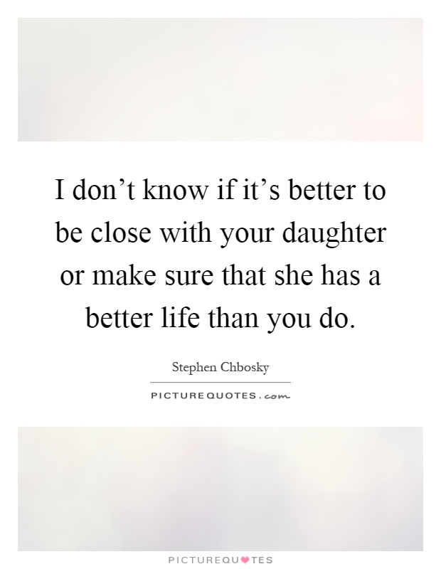 I don't know if it's better to be close with your daughter or make sure that she has a better life than you do Picture Quote #1
