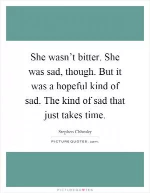She wasn’t bitter. She was sad, though. But it was a hopeful kind of sad. The kind of sad that just takes time Picture Quote #1