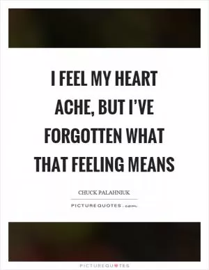 I feel my heart ache, but I’ve forgotten what that feeling means Picture Quote #1