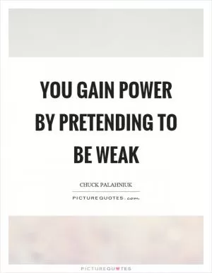 You gain power by pretending to be weak Picture Quote #1