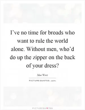 I’ve no time for broads who want to rule the world alone. Without men, who’d do up the zipper on the back of your dress? Picture Quote #1
