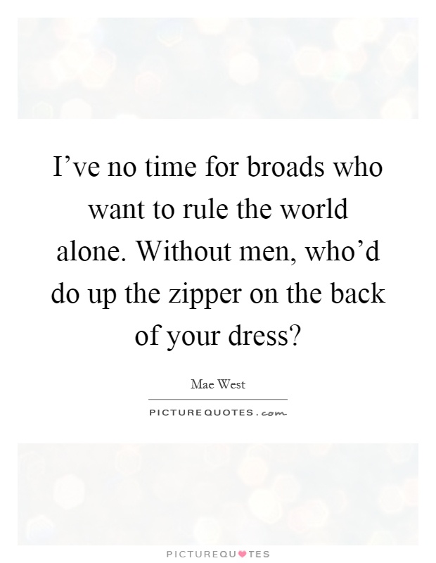 I've no time for broads who want to rule the world alone. Without men, who'd do up the zipper on the back of your dress? Picture Quote #1