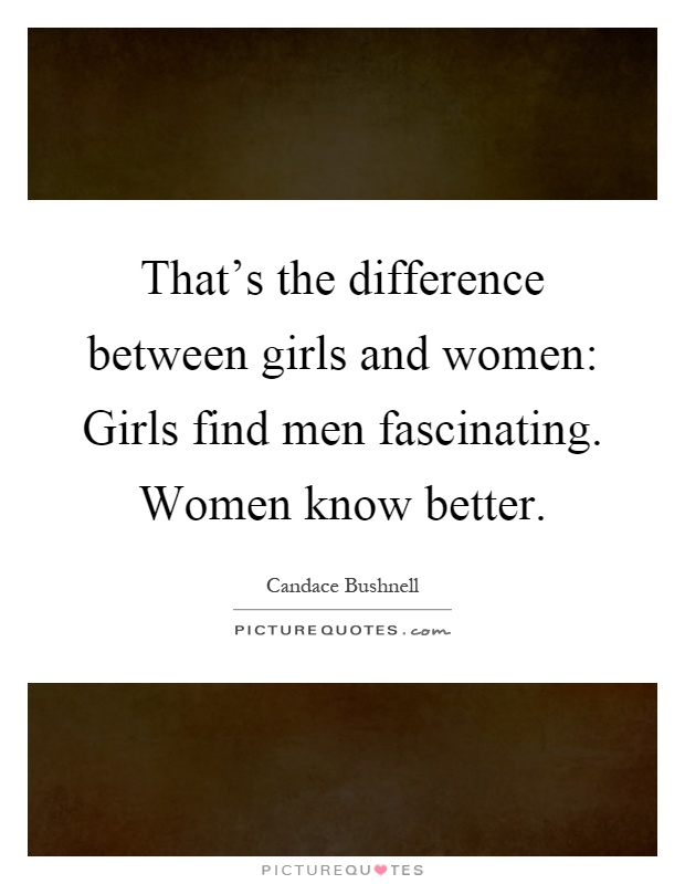 That's the difference between girls and women: Girls find men fascinating. Women know better Picture Quote #1