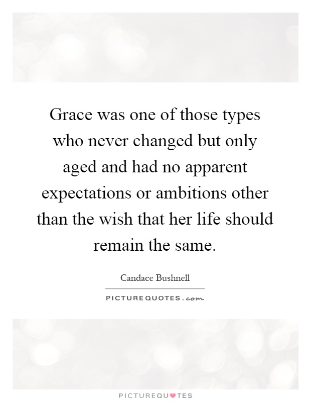 Grace was one of those types who never changed but only aged and had no apparent expectations or ambitions other than the wish that her life should remain the same Picture Quote #1