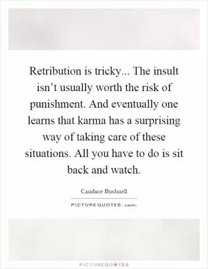 Retribution is tricky... The insult isn’t usually worth the risk of punishment. And eventually one learns that karma has a surprising way of taking care of these situations. All you have to do is sit back and watch Picture Quote #1