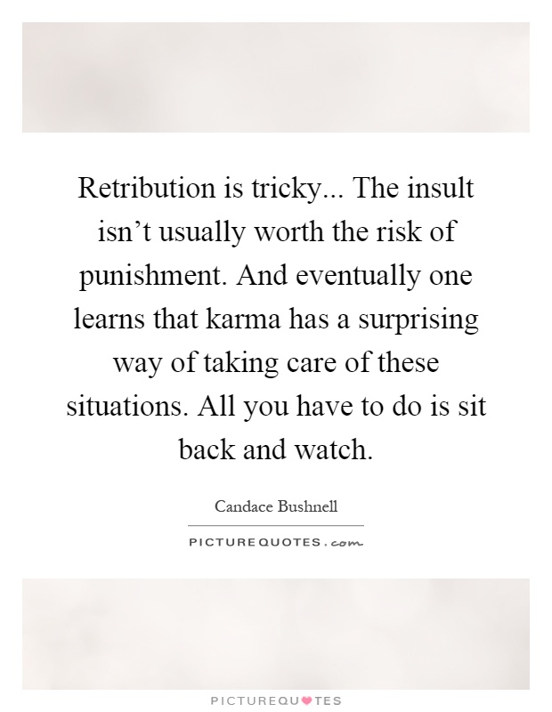 Retribution is tricky... The insult isn't usually worth the risk of punishment. And eventually one learns that karma has a surprising way of taking care of these situations. All you have to do is sit back and watch Picture Quote #1