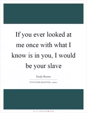 If you ever looked at me once with what I know is in you, I would be your slave Picture Quote #1