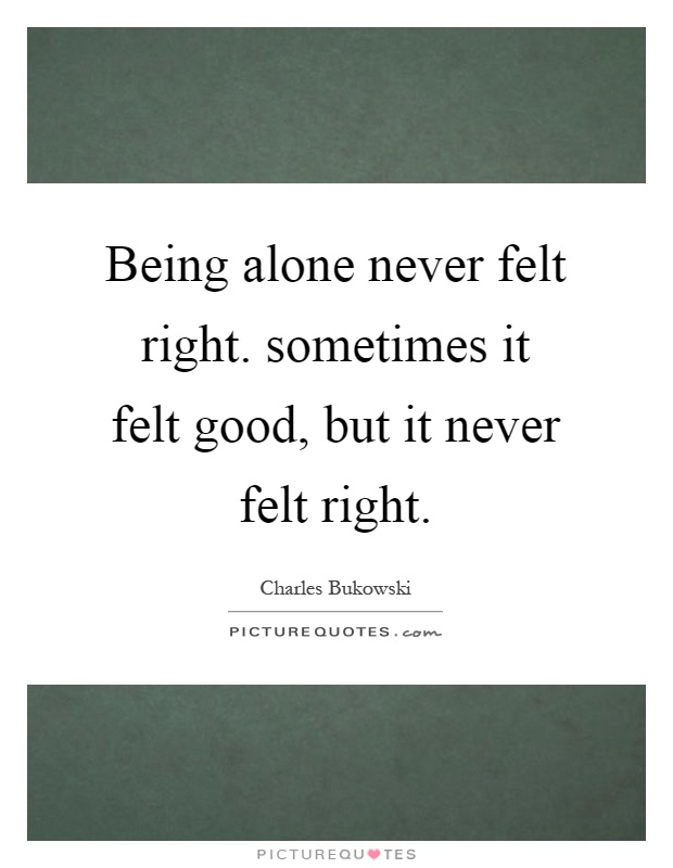 Being alone never felt right. sometimes it felt good, but it never felt right Picture Quote #1