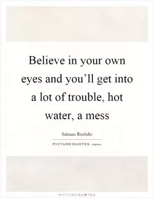 Believe in your own eyes and you’ll get into a lot of trouble, hot water, a mess Picture Quote #1