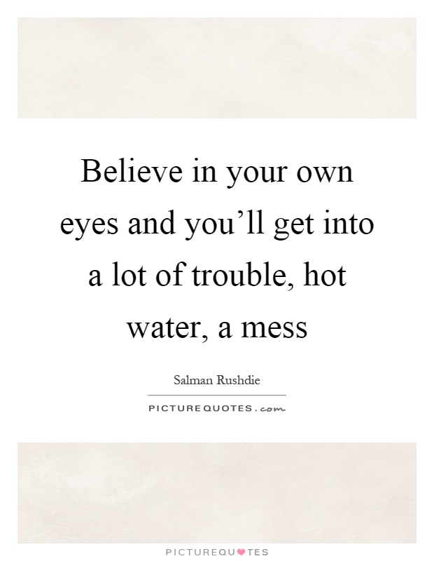 Believe in your own eyes and you'll get into a lot of trouble, hot water, a mess Picture Quote #1
