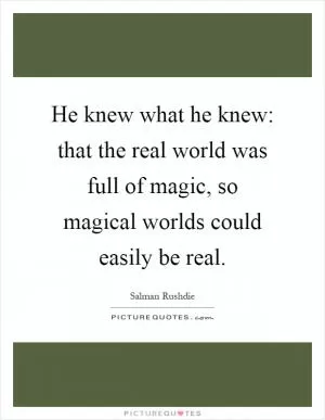 He knew what he knew: that the real world was full of magic, so magical worlds could easily be real Picture Quote #1