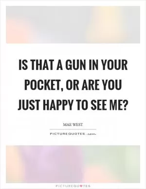 Is that a gun in your pocket, or are you just happy to see me? Picture Quote #1