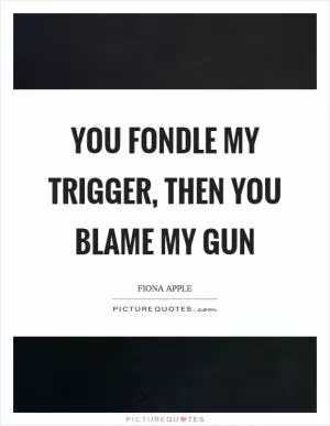 You fondle my trigger, then you blame my gun Picture Quote #1