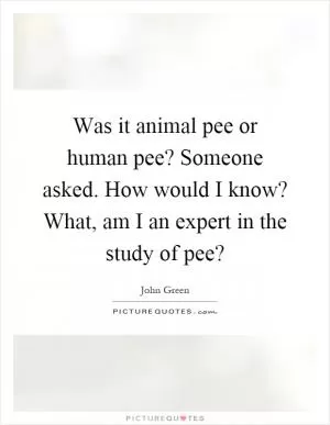 Was it animal pee or human pee? Someone asked. How would I know? What, am I an expert in the study of pee? Picture Quote #1