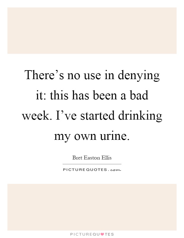 There's no use in denying it: this has been a bad week. I've started drinking my own urine Picture Quote #1