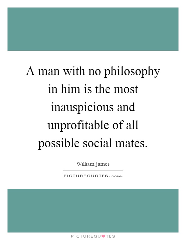 A man with no philosophy in him is the most inauspicious and unprofitable of all possible social mates Picture Quote #1