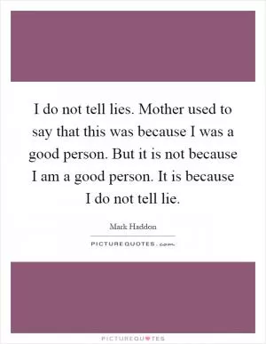 I do not tell lies. Mother used to say that this was because I was a good person. But it is not because I am a good person. It is because I do not tell lie Picture Quote #1
