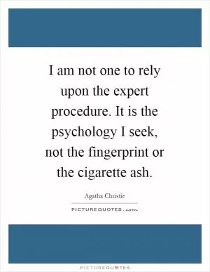 I am not one to rely upon the expert procedure. It is the psychology I seek, not the fingerprint or the cigarette ash Picture Quote #1