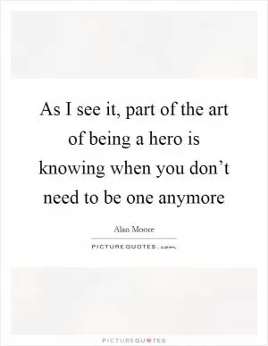 As I see it, part of the art of being a hero is knowing when you don’t need to be one anymore Picture Quote #1