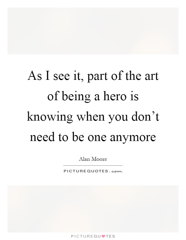 As I see it, part of the art of being a hero is knowing when you don't need to be one anymore Picture Quote #1
