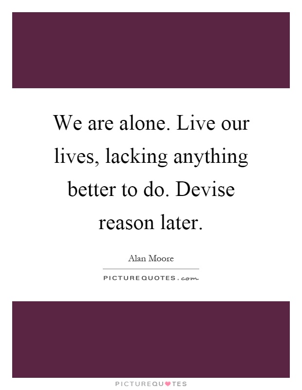We are alone. Live our lives, lacking anything better to do. Devise reason later Picture Quote #1
