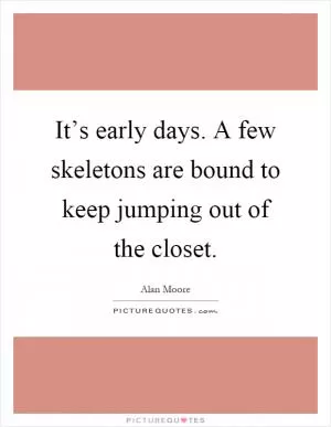 It’s early days. A few skeletons are bound to keep jumping out of the closet Picture Quote #1