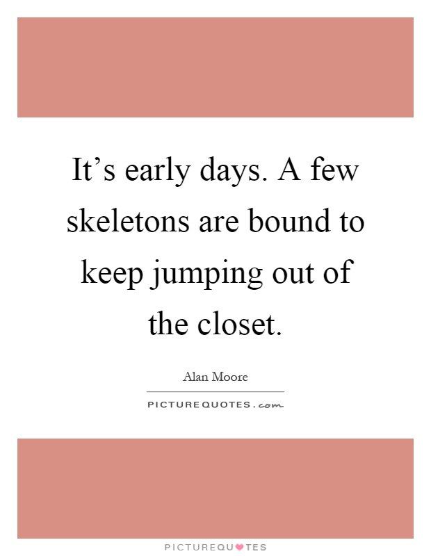 It's early days. A few skeletons are bound to keep jumping out of the closet Picture Quote #1