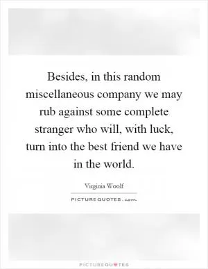 Besides, in this random miscellaneous company we may rub against some complete stranger who will, with luck, turn into the best friend we have in the world Picture Quote #1