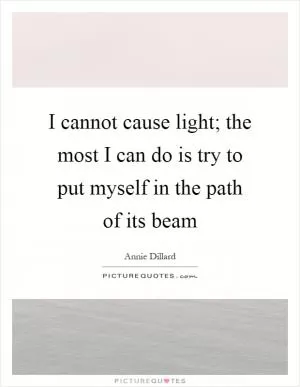 I cannot cause light; the most I can do is try to put myself in the path of its beam Picture Quote #1