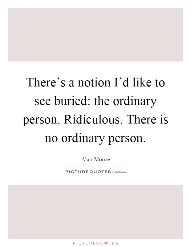 There's a notion I'd like to see buried: the ordinary person. Ridiculous. There is no ordinary person Picture Quote #1
