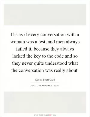 It’s as if every conversation with a woman was a test, and men always failed it, because they always lacked the key to the code and so they never quite understood what the conversation was really about Picture Quote #1